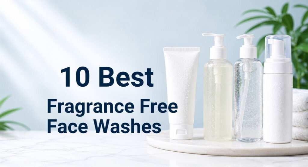 10 Best Fragrance-Free Face Washes for Sensitive and Acne-Prone Skin